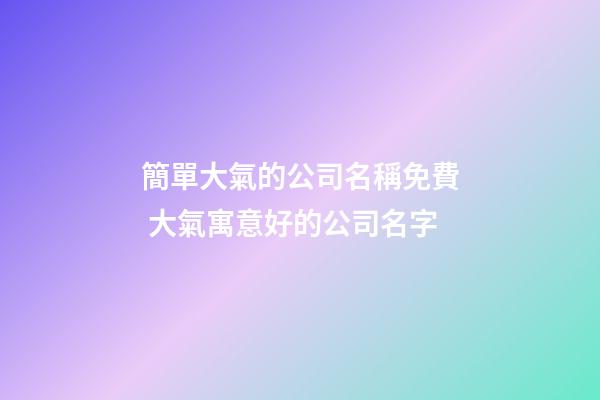 簡單大氣的公司名稱免費 大氣寓意好的公司名字-第1張-公司起名-玄機派